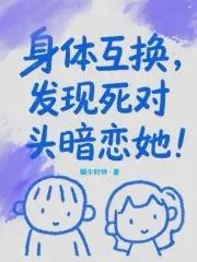 身体互换,发现死对头暗恋她!